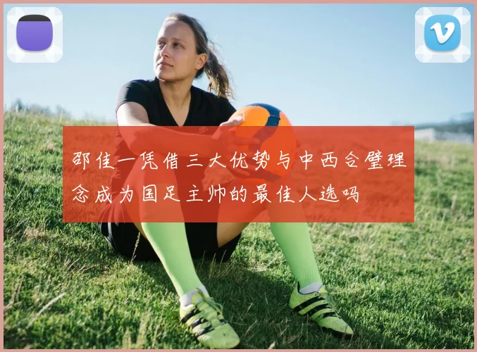 邵佳一凭借三大优势与中西合璧理念成为国足主帅的最佳人选吗