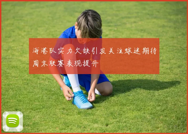 海港队实力欠缺引发关注球迷期待周末联赛表现提升
