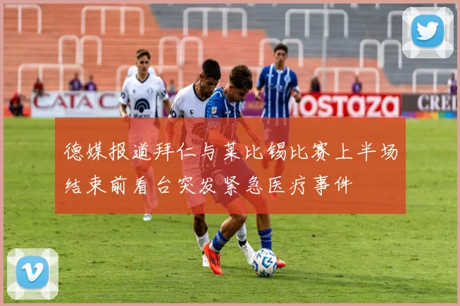 德媒报道拜仁与莱比锡比赛上半场结束前看台突发紧急医疗事件