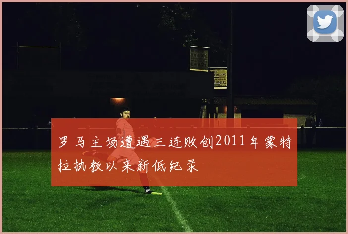 罗马主场遭遇三连败创2011年蒙特拉执教以来新低纪录
