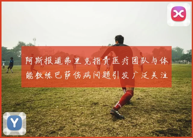 阿斯报道弗里克指责医疗团队与体能教练巴萨伤病问题引发广泛关注