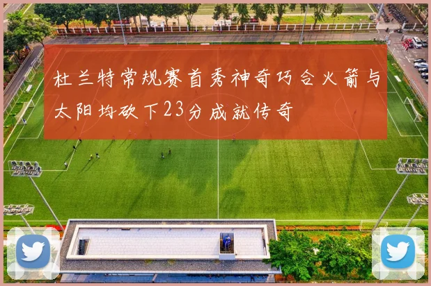 杜兰特常规赛首秀神奇巧合火箭与太阳均砍下23分成就传奇