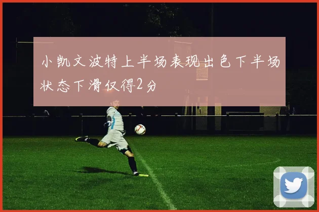 小凯文波特上半场表现出色下半场状态下滑仅得2分