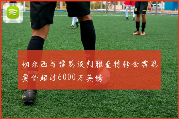 切尔西与雷恩谈判雅奎特转会雷恩要价超过6000万英镑