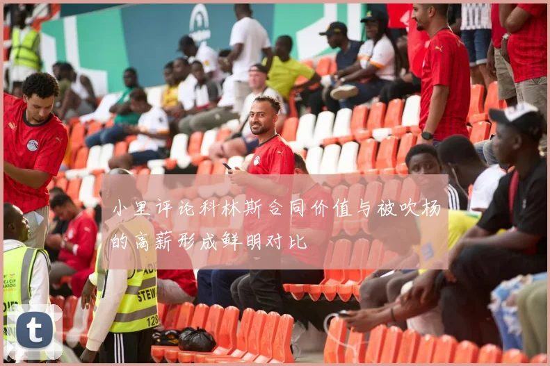 小里评论科林斯合同价值与被吹杨的高薪形成鲜明对比