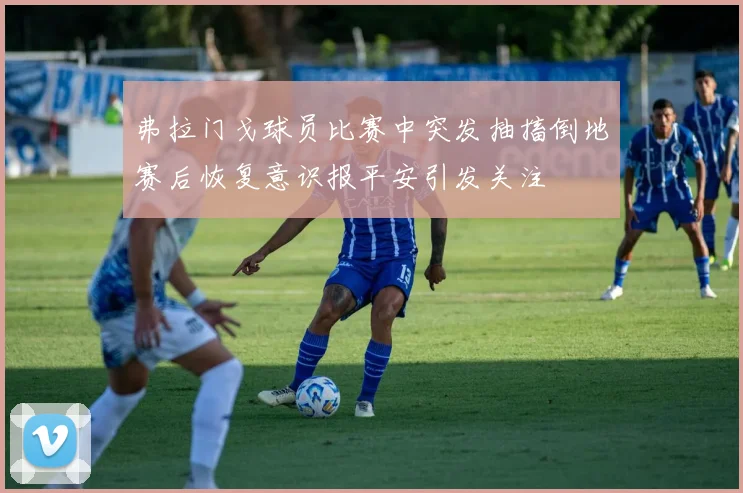弗拉门戈球员比赛中突发抽搐倒地赛后恢复意识报平安引发关注