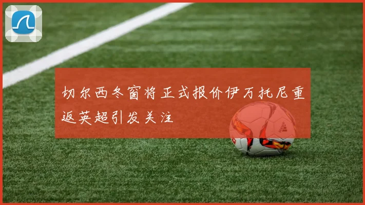 切尔西冬窗将正式报价伊万托尼重返英超引发关注