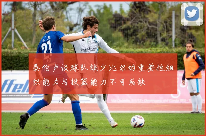 泰伦卢谈球队缺少比尔的重要性组织能力与投篮能力不可或缺