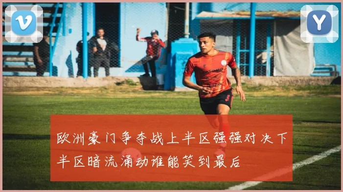 欧洲豪门争夺战上半区强强对决下半区暗流涌动谁能笑到最后