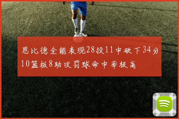 恩比德全能表现28投11中砍下34分10篮板8助攻罚球命中率极高