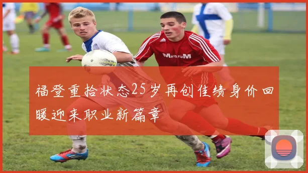 福登重拾状态25岁再创佳绩身价回暖迎来职业新篇章