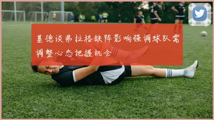 基德谈弗拉格缺阵影响强调球队需调整心态把握机会