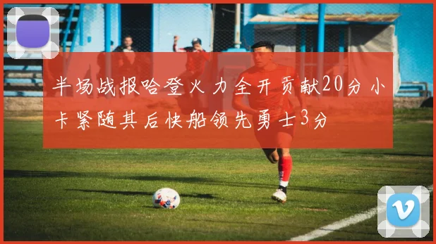 半场战报哈登火力全开贡献20分小卡紧随其后快船领先勇士3分