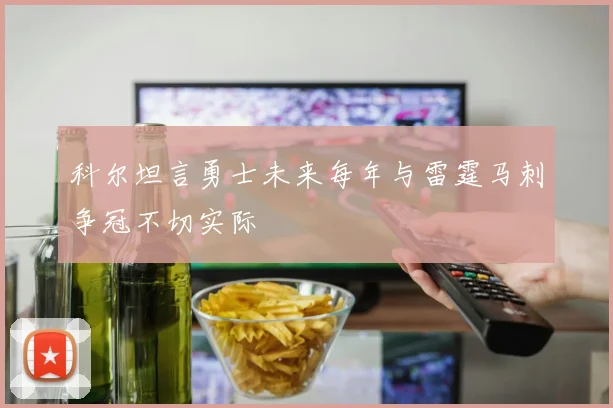 科尔坦言勇士未来每年与雷霆马刺争冠不切实际