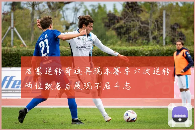 活塞逆转奇迹再现本赛季六次逆转两位数落后展现不屈斗志