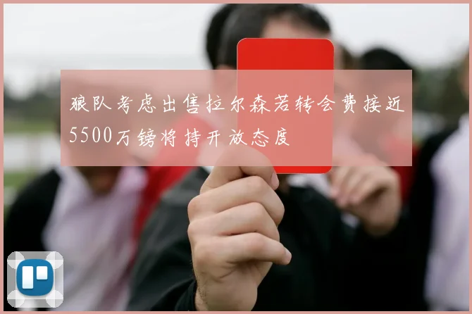 狼队考虑出售拉尔森若转会费接近5500万镑将持开放态度