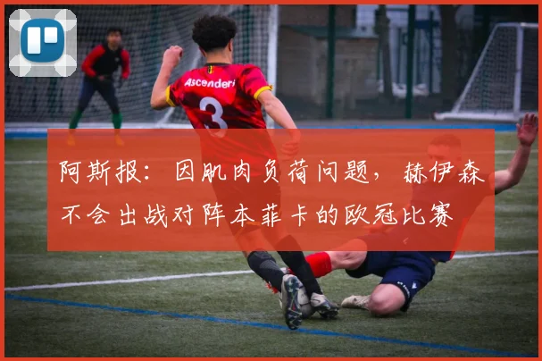 阿斯报：因肌肉负荷问题，赫伊森不会出战对阵本菲卡的欧冠比赛