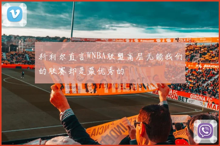 科利尔直言WNBA联盟高层无能我们的联赛却是最优秀的