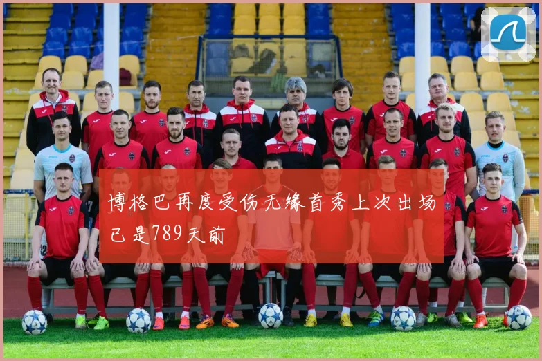 博格巴再度受伤无缘首秀上次出场已是789天前