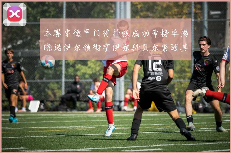 本赛季德甲门将扑救成功率榜单揭晓诺伊尔领衔霍伊尔科贝尔紧随其后