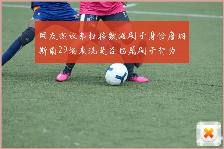 网友热议弗拉格数据刷子身份詹姆斯前29场表现是否也属刷子行为