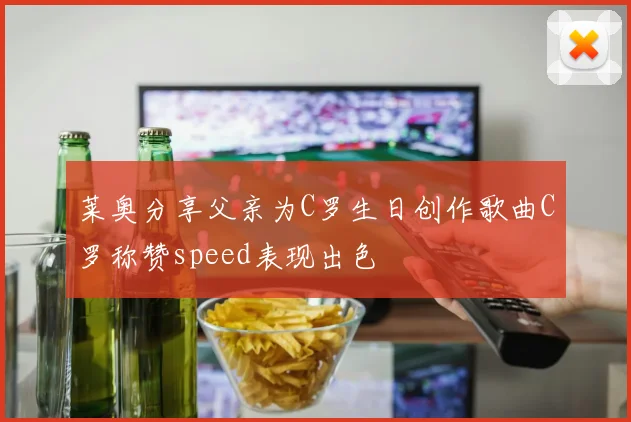 莱奥分享父亲为C罗生日创作歌曲C罗称赞speed表现出色