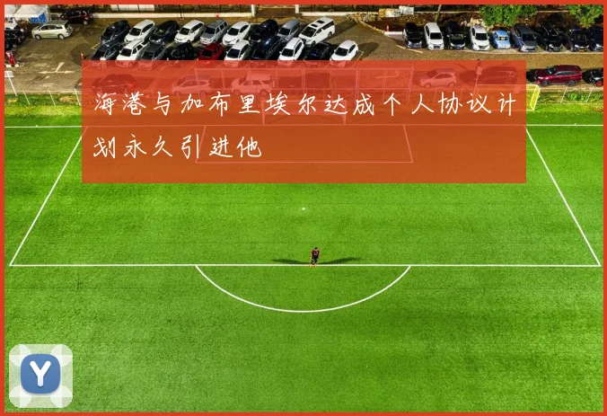 海港与加布里埃尔达成个人协议计划永久引进他