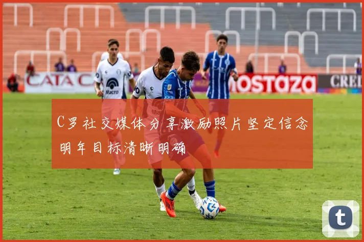 C罗社交媒体分享激励照片坚定信念明年目标清晰明确