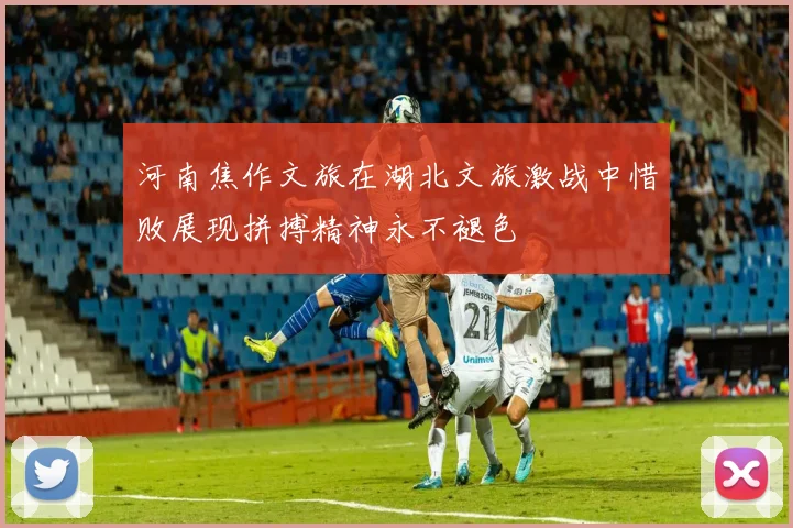 河南焦作文旅在湖北文旅激战中惜败展现拼搏精神永不褪色