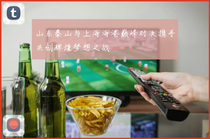 山东泰山与上海海港巅峰对决携手共创辉煌梦想之战