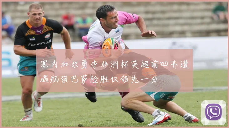 塞内加尔勇夺非洲杯英超前四齐遭遇瓶颈巴萨险胜仅领先一分