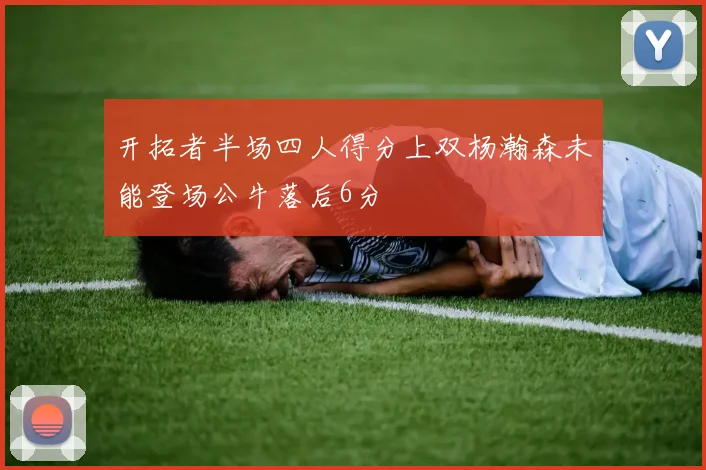 开拓者半场四人得分上双杨瀚森未能登场公牛落后6分