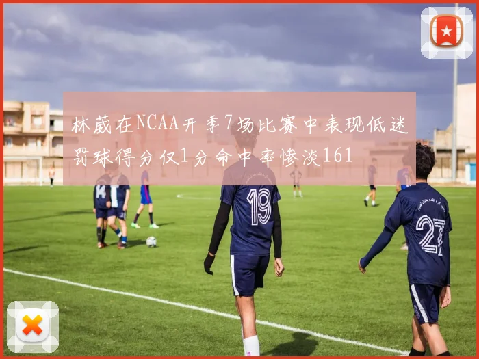林葳在NCAA开季7场比赛中表现低迷罚球得分仅1分命中率惨淡161