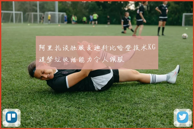 阿里扎谈独狼麦迪科比哈登技术KG追梦垃圾话能力令人佩服