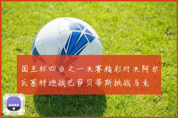 国王杯四分之一决赛精彩对决阿尔瓦塞特迎战巴萨贝蒂斯挑战马竞
