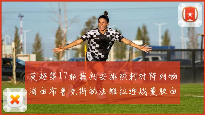 英超第17轮裁判安排热刺对阵利物浦由布鲁克斯执法维拉迎战曼联由奥利弗执法