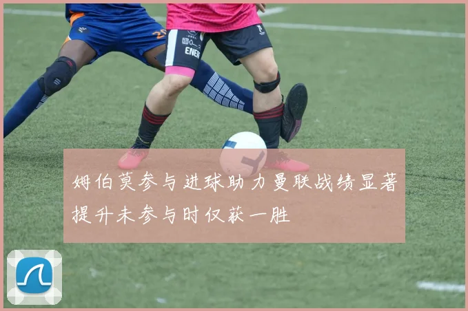 姆伯莫参与进球助力曼联战绩显著提升未参与时仅获一胜