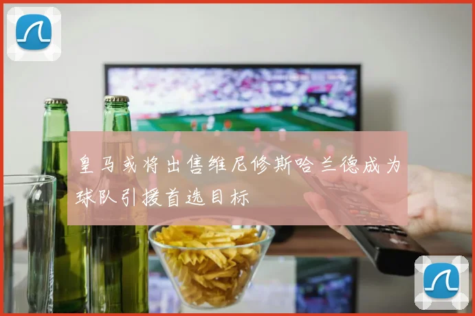皇马或将出售维尼修斯哈兰德成为球队引援首选目标