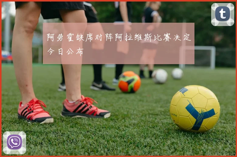 阿劳霍缺席对阵阿拉维斯比赛决定今日公布