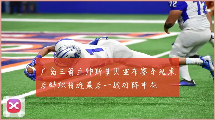广岛三箭主帅斯基贝宣布赛季结束后辞职将迎最后一战对阵申花