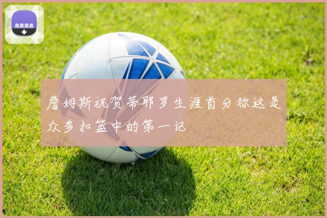 詹姆斯祝贺蒂耶罗生涯首分称这是众多扣篮中的第一记