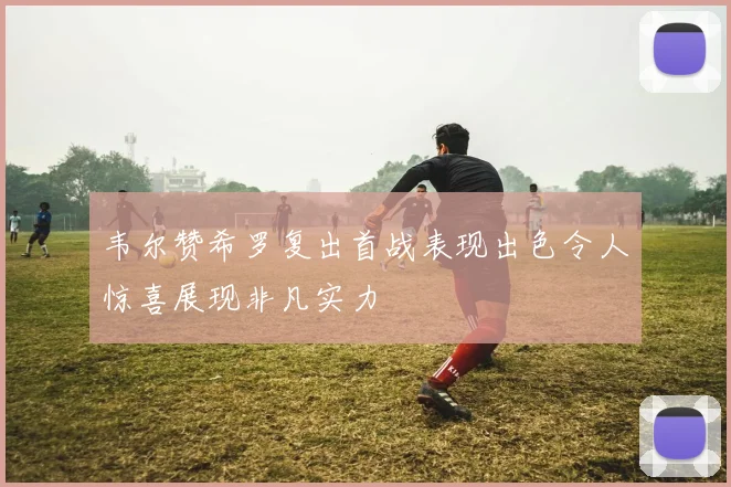 韦尔赞希罗复出首战表现出色令人惊喜展现非凡实力