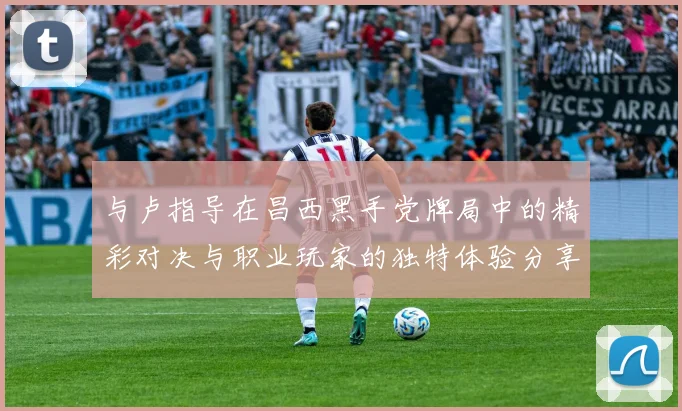 与卢指导在昌西黑手党牌局中的精彩对决与职业玩家的独特体验分享