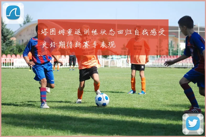 塔图姆重返训练状态回归自我感受良好期待新赛季表现