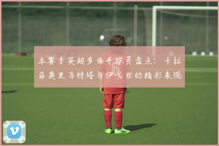 本赛季英超多面手球员盘点：卡拉菲奥里马特塔与伊戈尔的精彩表现