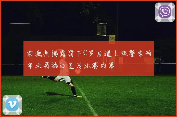 前裁判揭露罚下C罗后遭上级警告两年未再执法皇马比赛内幕