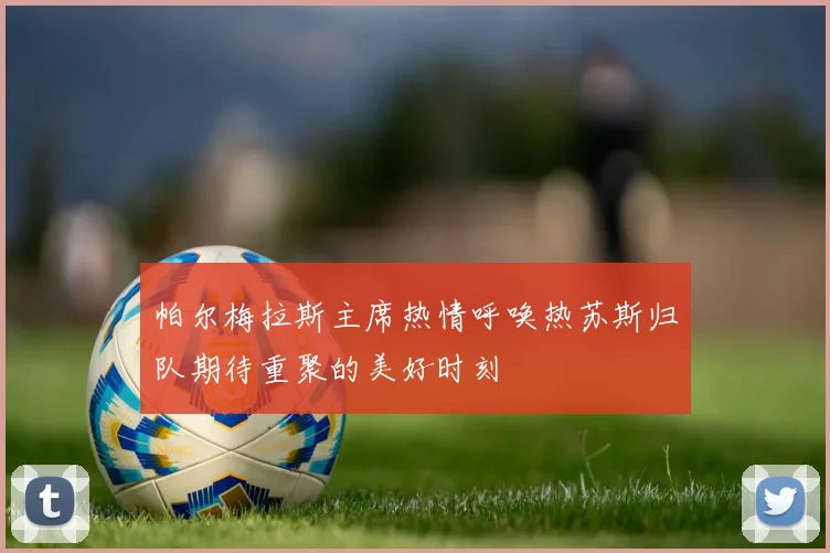 帕尔梅拉斯主席热情呼唤热苏斯归队期待重聚的美好时刻