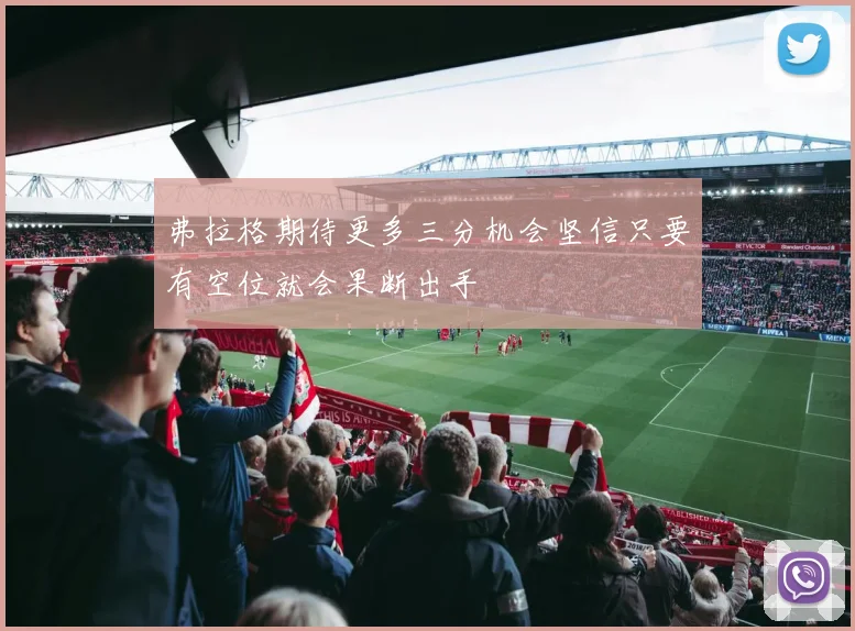 弗拉格期待更多三分机会坚信只要有空位就会果断出手