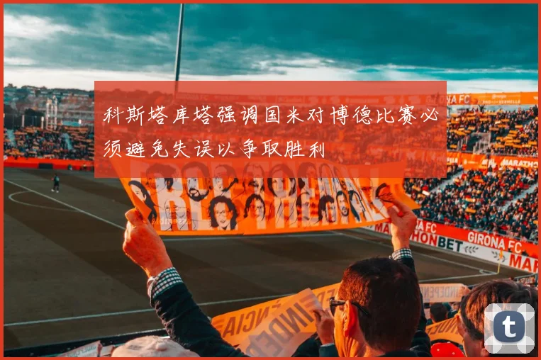 科斯塔库塔强调国米对博德比赛必须避免失误以争取胜利