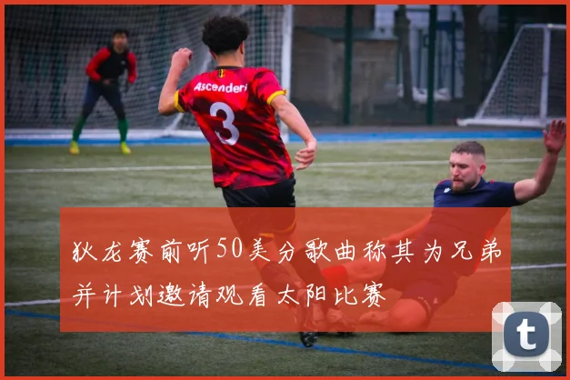 狄龙赛前听50美分歌曲称其为兄弟并计划邀请观看太阳比赛